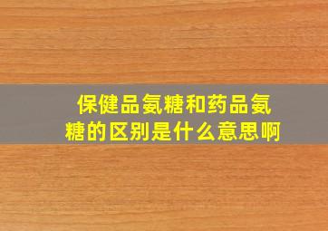 保健品氨糖和药品氨糖的区别是什么意思啊