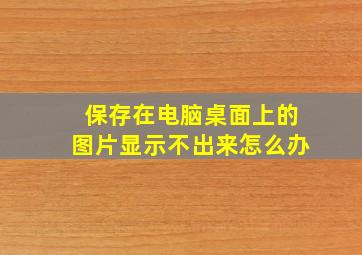 保存在电脑桌面上的图片显示不出来怎么办