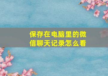 保存在电脑里的微信聊天记录怎么看