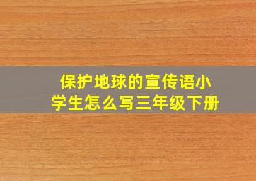 保护地球的宣传语小学生怎么写三年级下册