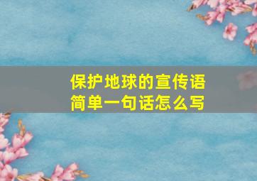 保护地球的宣传语简单一句话怎么写