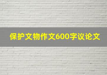 保护文物作文600字议论文