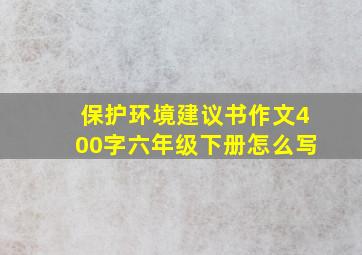 保护环境建议书作文400字六年级下册怎么写