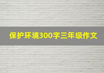 保护环境300字三年级作文