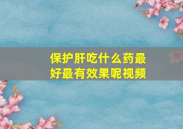 保护肝吃什么药最好最有效果呢视频