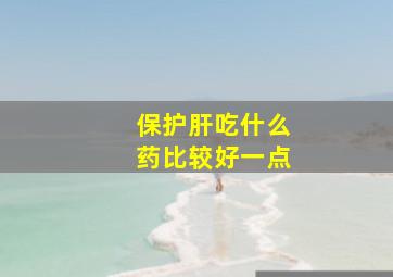 保护肝吃什么药比较好一点