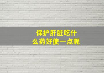 保护肝脏吃什么药好使一点呢