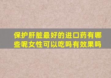 保护肝脏最好的进口药有哪些呢女性可以吃吗有效果吗