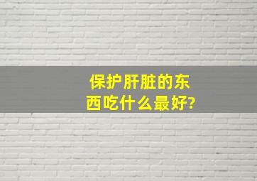 保护肝脏的东西吃什么最好?