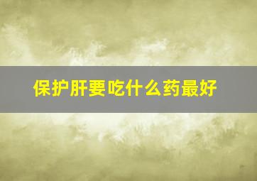 保护肝要吃什么药最好