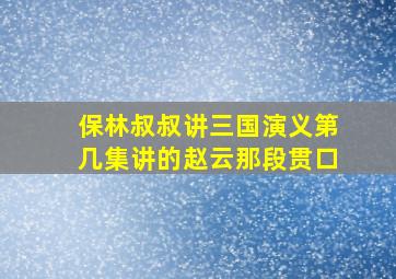 保林叔叔讲三国演义第几集讲的赵云那段贯口