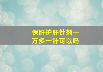 保肝护肝针剂一万多一针可以吗