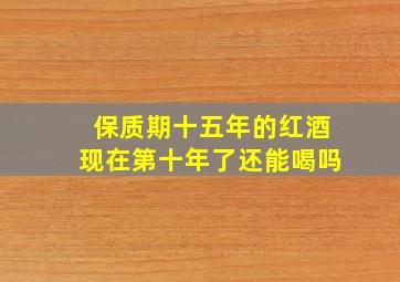 保质期十五年的红酒现在第十年了还能喝吗