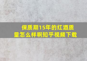 保质期15年的红酒质量怎么样啊知乎视频下载