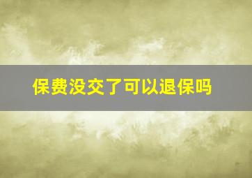 保费没交了可以退保吗