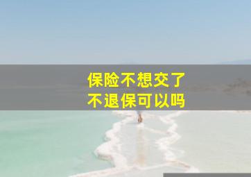 保险不想交了不退保可以吗