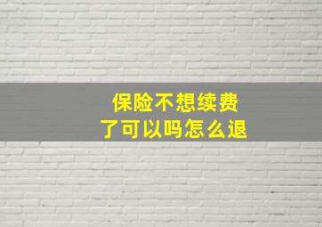 保险不想续费了可以吗怎么退