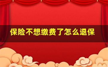 保险不想缴费了怎么退保