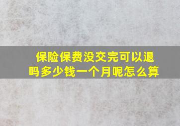 保险保费没交完可以退吗多少钱一个月呢怎么算