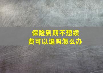 保险到期不想续费可以退吗怎么办