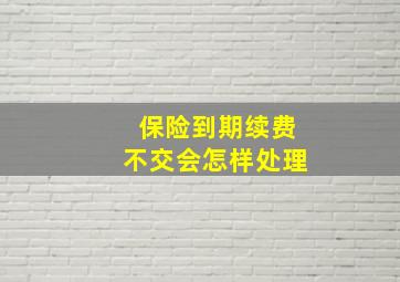 保险到期续费不交会怎样处理