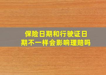 保险日期和行驶证日期不一样会影响理赔吗