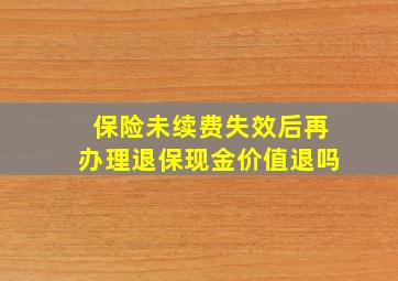 保险未续费失效后再办理退保现金价值退吗