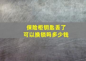 保险柜钥匙丢了可以换锁吗多少钱