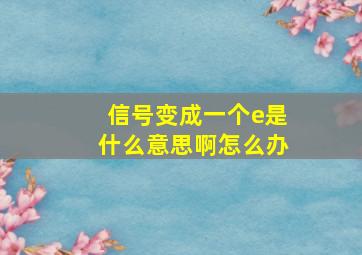 信号变成一个e是什么意思啊怎么办