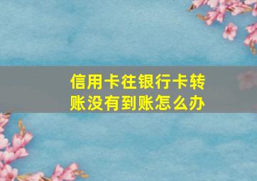 信用卡往银行卡转账没有到账怎么办