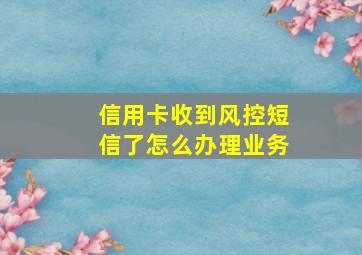 信用卡收到风控短信了怎么办理业务