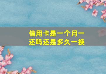 信用卡是一个月一还吗还是多久一换