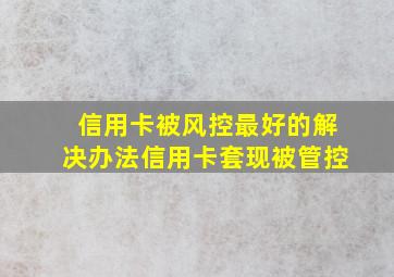 信用卡被风控最好的解决办法信用卡套现被管控