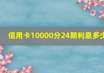 信用卡10000分24期利息多少