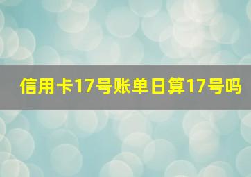 信用卡17号账单日算17号吗