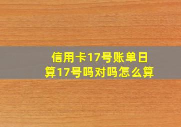 信用卡17号账单日算17号吗对吗怎么算