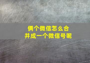 俩个微信怎么合并成一个微信号呢