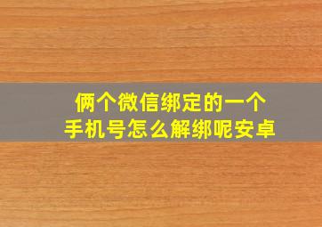 俩个微信绑定的一个手机号怎么解绑呢安卓