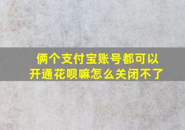 俩个支付宝账号都可以开通花呗嘛怎么关闭不了