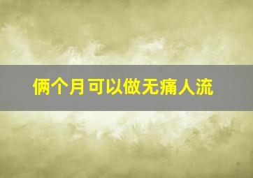 俩个月可以做无痛人流