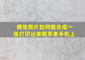 俩张照片如何能合成一张打印出来呢苹果手机上