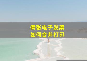 俩张电子发票如何合并打印