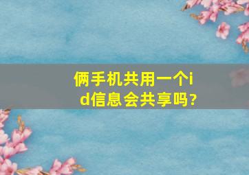 俩手机共用一个id信息会共享吗?