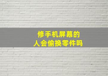 修手机屏幕的人会偷换零件吗