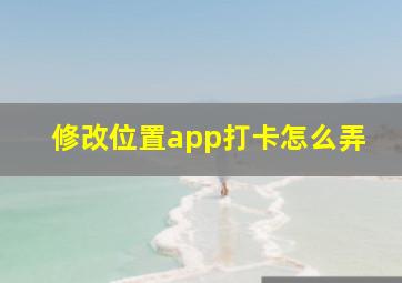 修改位置app打卡怎么弄