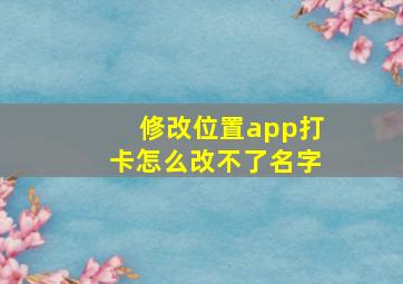 修改位置app打卡怎么改不了名字