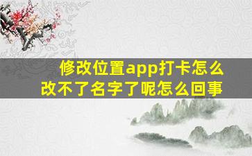 修改位置app打卡怎么改不了名字了呢怎么回事