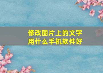 修改图片上的文字用什么手机软件好