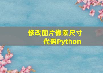 修改图片像素尺寸代码Python