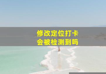 修改定位打卡会被检测到吗